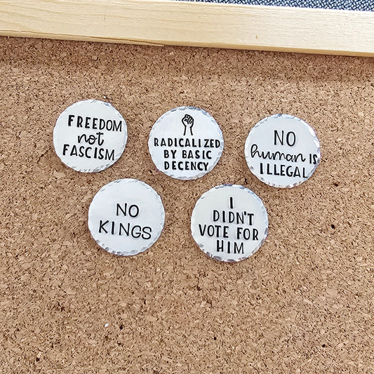 Choice of 1 Handstamped Pin - No Kings, Freedom Not Fascism, Radicalized by Basic Decency, No Human Is Illegal, I Didn't Vote For Him, Silver Anti Trump Pins